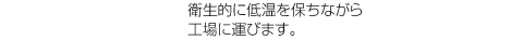 衛生的に低温を保ちながら工場に運びます。