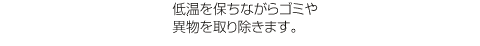 低温を保ちながらゴミや異物を取り除きます。