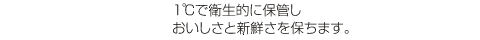 セ氏１度で衛生的に保管し、おいしさと新鮮さを保ちます。